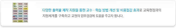 다양한 출력물 제작 지원을 통한 교수ㆍ학습 방법 개선 및 비용절감 효과로 교육현장과의 지원체계를 구축하고 교원의 업무경감에 도움을 주고자 합니다.